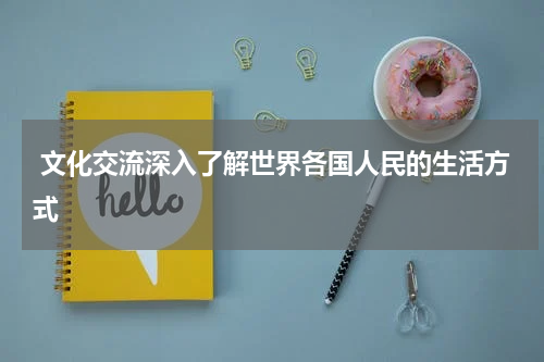  文化交流深入了解世界各国人民的生活方式