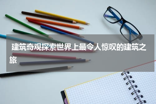  建筑奇观探索世界上最令人惊叹的建筑之旅