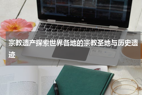 宗教遗产探索世界各地的宗教圣地与历史遗迹