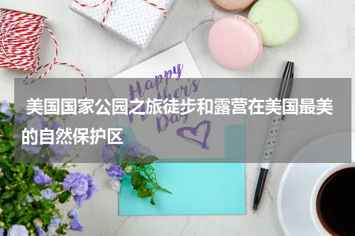  美国国家公园之旅徒步和露营在美国最美的自然保护区