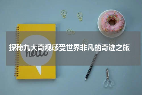  探秘九大奇观感受世界非凡的奇迹之旅