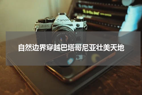 自然边界穿越巴塔哥尼亚壮美天地