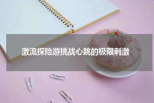  激流探险游挑战心跳的极限刺激
