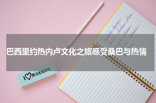  巴西里约热内卢文化之旅感受桑巴与热情