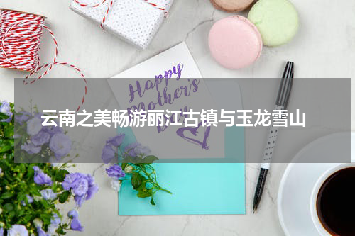  云南之美畅游丽江古镇与玉龙雪山