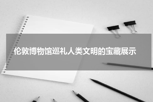  伦敦博物馆巡礼人类文明的宝藏展示