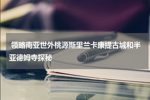  领略南亚世外桃源斯里兰卡康提古城和半亚德姆寺探秘