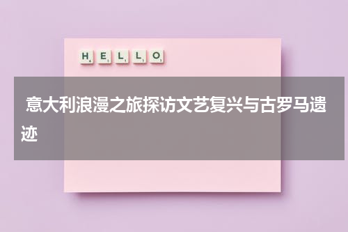  意大利浪漫之旅探访文艺复兴与古罗马遗迹