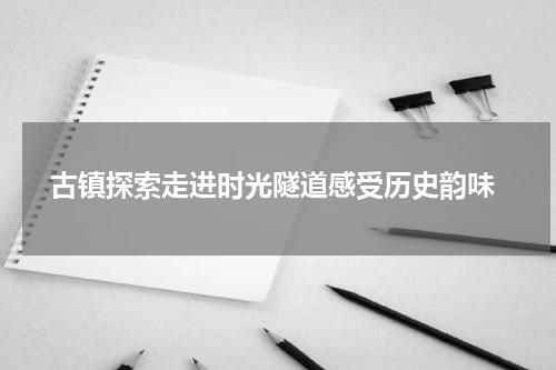  古镇探索走进时光隧道感受历史韵味