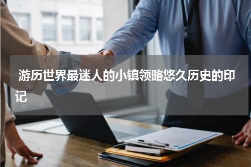  游历世界最迷人的小镇领略悠久历史的印记