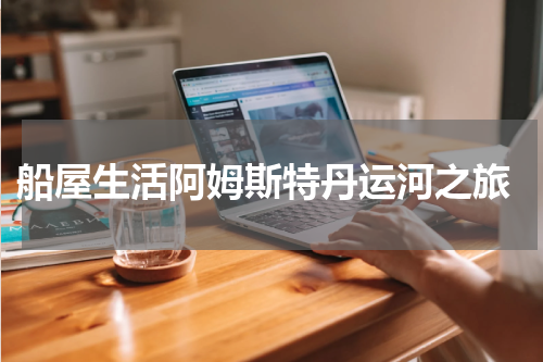  船屋生活阿姆斯特丹运河之旅