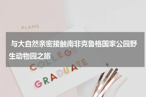  与大自然亲密接触南非克鲁格国家公园野生动物园之旅