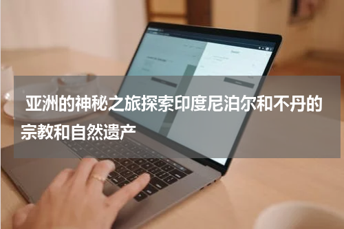  亚洲的神秘之旅探索印度尼泊尔和不丹的宗教和自然遗产