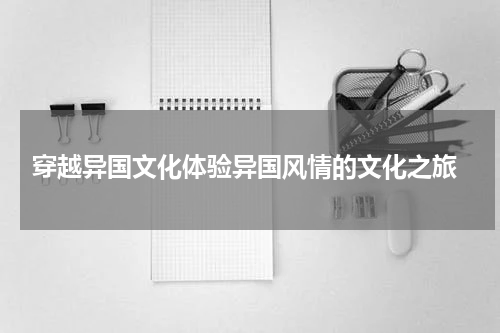  穿越异国文化体验异国风情的文化之旅