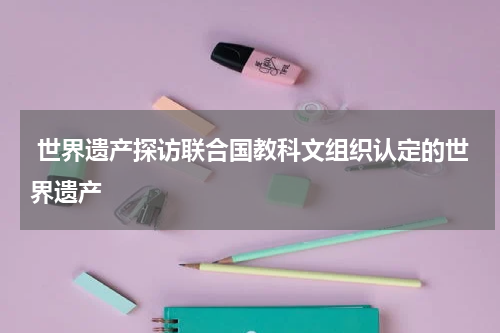  世界遗产探访联合国教科文组织认定的世界遗产