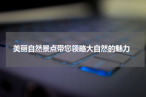  美丽自然景点带您领略大自然的魅力