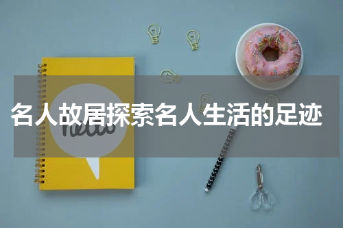  名人故居探索名人生活的足迹