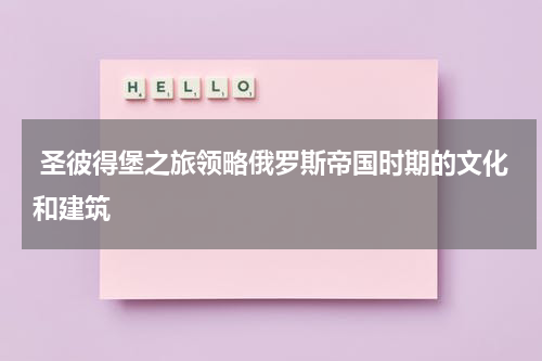  圣彼得堡之旅领略俄罗斯帝国时期的文化和建筑