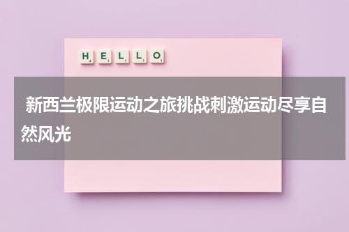  新西兰极限运动之旅挑战刺激运动尽享自然风光