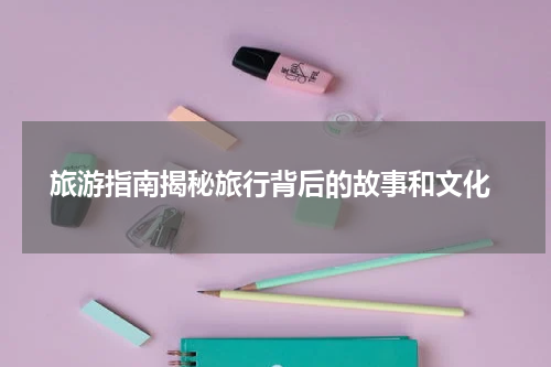  旅游指南揭秘旅行背后的故事和文化