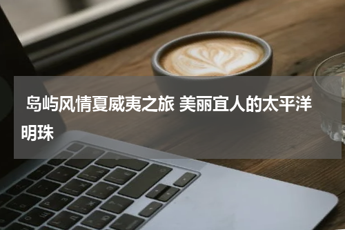  岛屿风情夏威夷之旅 美丽宜人的太平洋明珠