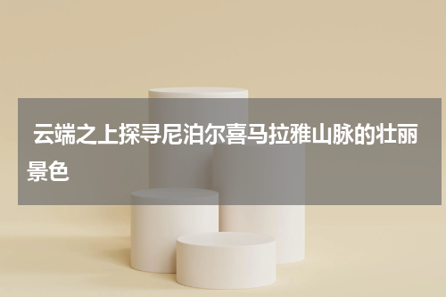  云端之上探寻尼泊尔喜马拉雅山脉的壮丽景色