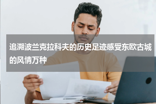 追溯波兰克拉科夫的历史足迹感受东欧古城的风情万种