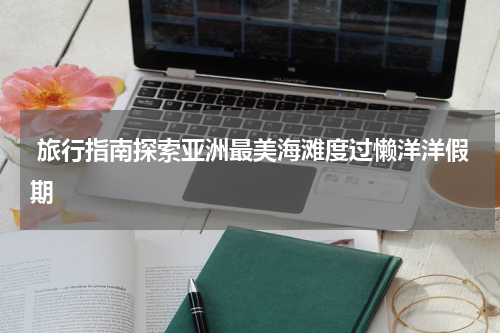  旅行指南探索亚洲最美海滩度过懒洋洋假期