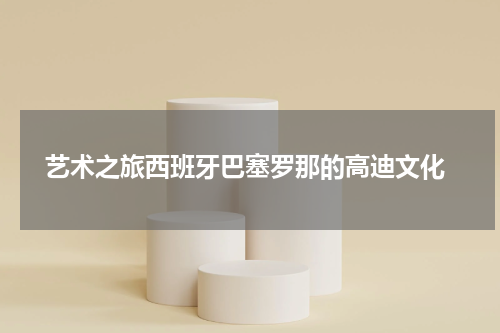  艺术之旅西班牙巴塞罗那的高迪文化