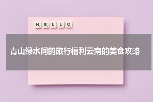  青山绿水间的旅行福利云南的美食攻略