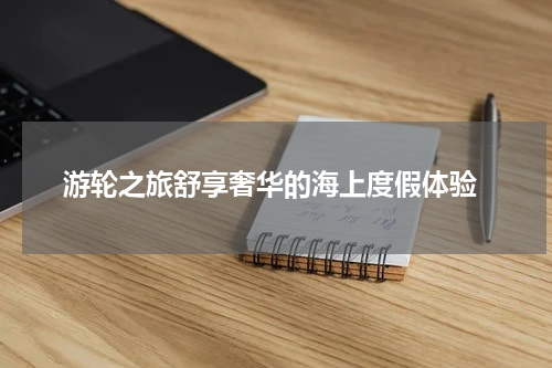  游轮之旅舒享奢华的海上度假体验