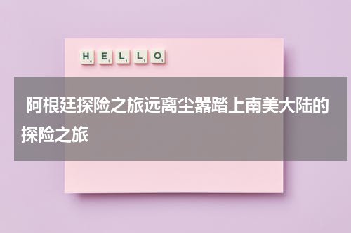  阿根廷探险之旅远离尘嚣踏上南美大陆的探险之旅