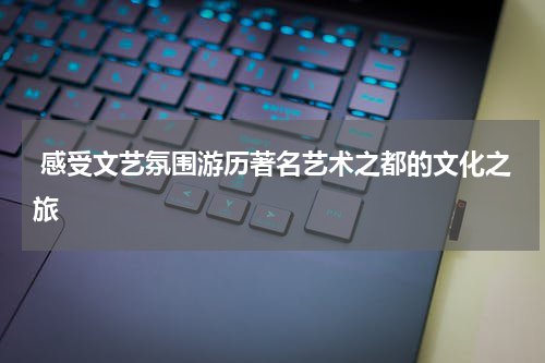  感受文艺氛围游历著名艺术之都的文化之旅