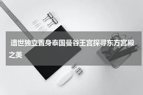  遗世独立置身泰国曼谷王宫探寻东方宫殿之美