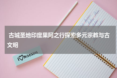  古城圣地印度果阿之行探索多元宗教与古文明