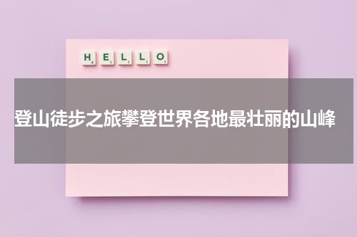  登山徒步之旅攀登世界各地最壮丽的山峰