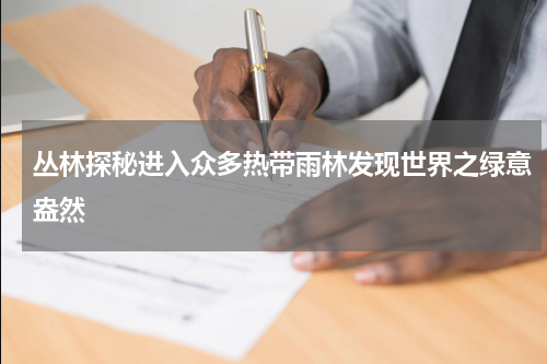 丛林探秘进入众多热带雨林发现世界之绿意盎然
