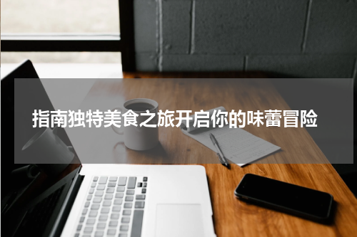  指南独特美食之旅开启你的味蕾冒险