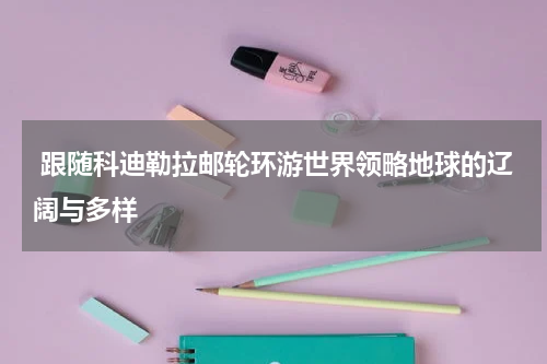  跟随科迪勒拉邮轮环游世界领略地球的辽阔与多样