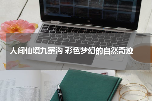  人间仙境九寨沟 彩色梦幻的自然奇迹