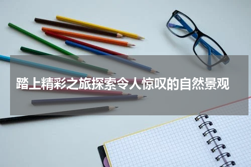  踏上精彩之旅探索令人惊叹的自然景观