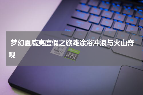  梦幻夏威夷度假之旅滩涂浴冲浪与火山奇观