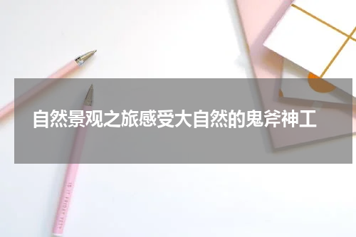  自然景观之旅感受大自然的鬼斧神工