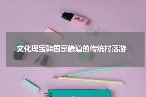  文化瑰宝韩国京畿道的传统村落游