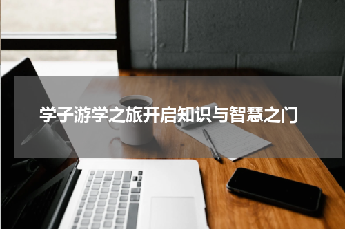  学子游学之旅开启知识与智慧之门