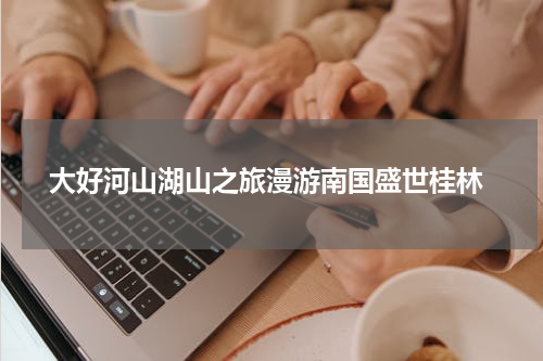  大好河山湖山之旅漫游南国盛世桂林