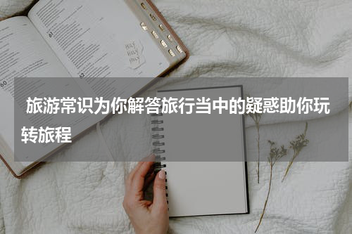  旅游常识为你解答旅行当中的疑惑助你玩转旅程