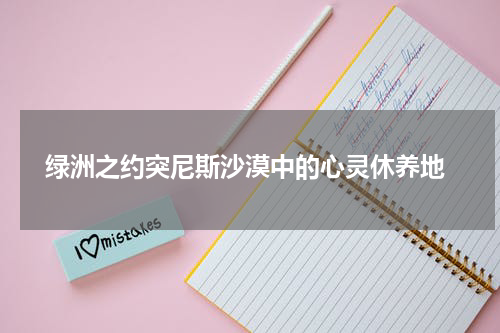  绿洲之约突尼斯沙漠中的心灵休养地
