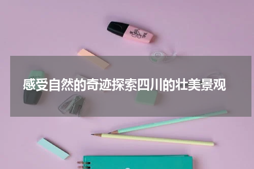  感受自然的奇迹探索四川的壮美景观