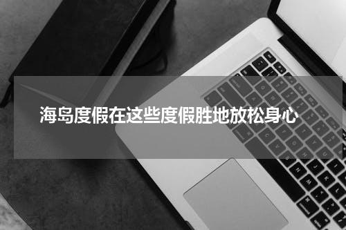  海岛度假在这些度假胜地放松身心